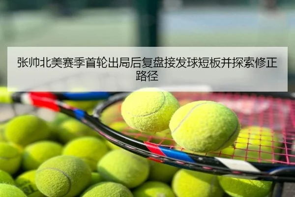 张帅北美赛季首轮出局后复盘接发球短板并探索修正路径