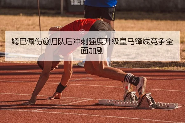 姆巴佩伤愈归队后冲刺强度升级皇马锋线竞争全面加剧
