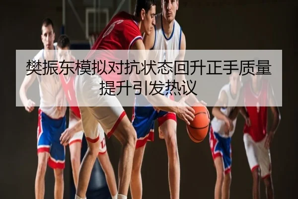 樊振东模拟对抗状态回升正手质量提升引发热议