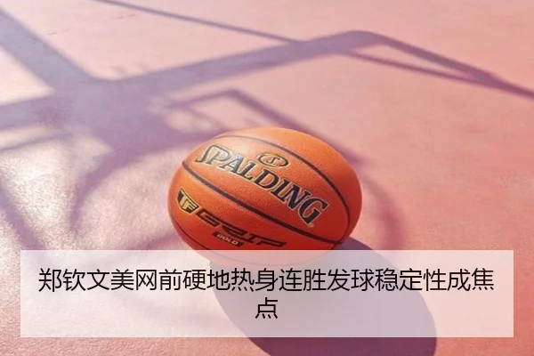 郑钦文美网前硬地热身连胜发球稳定性成焦点