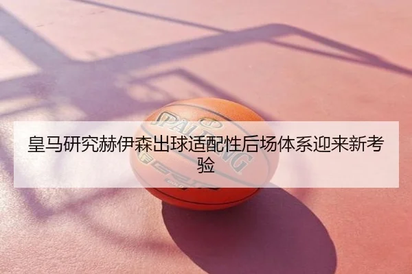 皇马研究赫伊森出球适配性后场体系迎来新考验