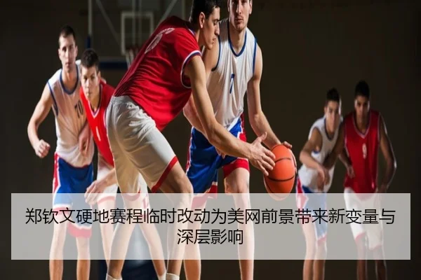 郑钦文硬地赛程临时改动为美网前景带来新变量与深层影响