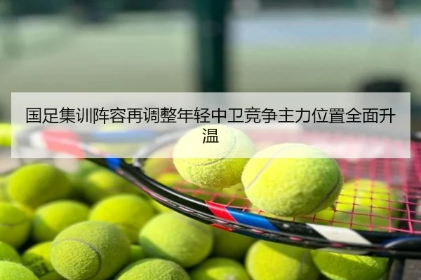国足集训阵容再调整年轻中卫竞争主力位置全面升温