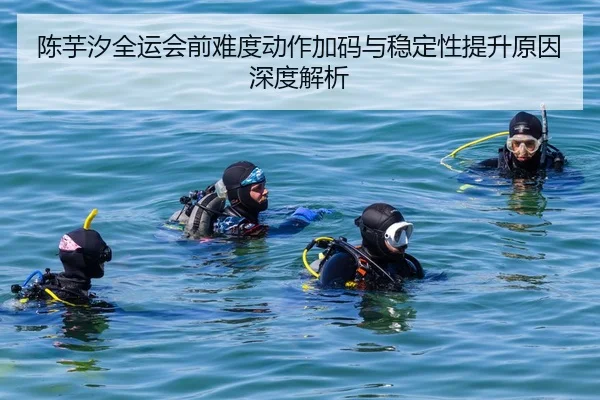 陈芋汐全运会前难度动作加码与稳定性提升原因深度解析