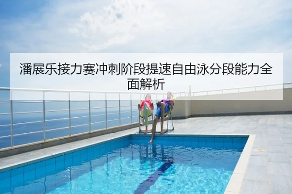 潘展乐接力赛冲刺阶段提速自由泳分段能力全面解析