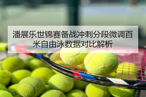 潘展乐世锦赛备战冲刺分段微调百米自由泳数据对比解析