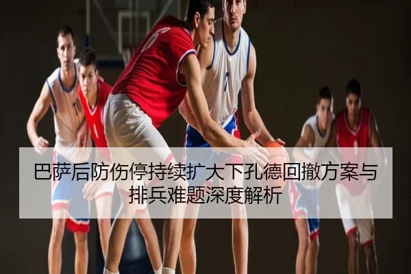 巴萨后防伤停持续扩大下孔德回撤方案与排兵难题深度解析