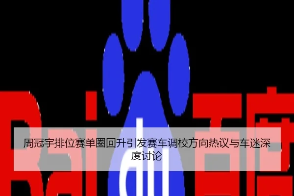 周冠宇排位赛单圈回升引发赛车调校方向热议与车迷深度讨论