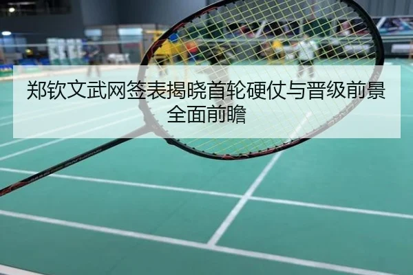 郑钦文武网签表揭晓首轮硬仗与晋级前景全面前瞻